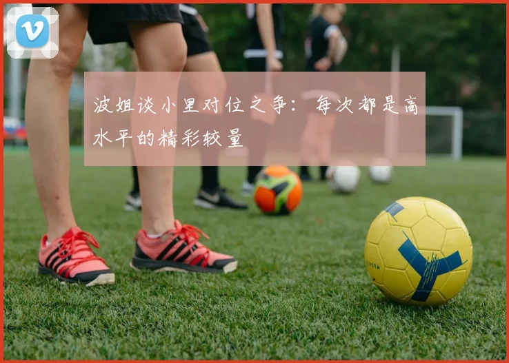 波姐谈小里对位之争：每次都是高水平的精彩较量
