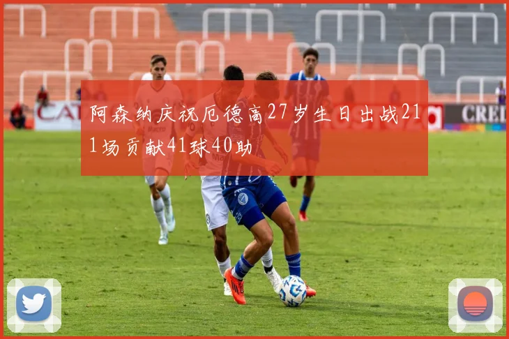 阿森纳庆祝厄德高27岁生日出战211场贡献41球40助