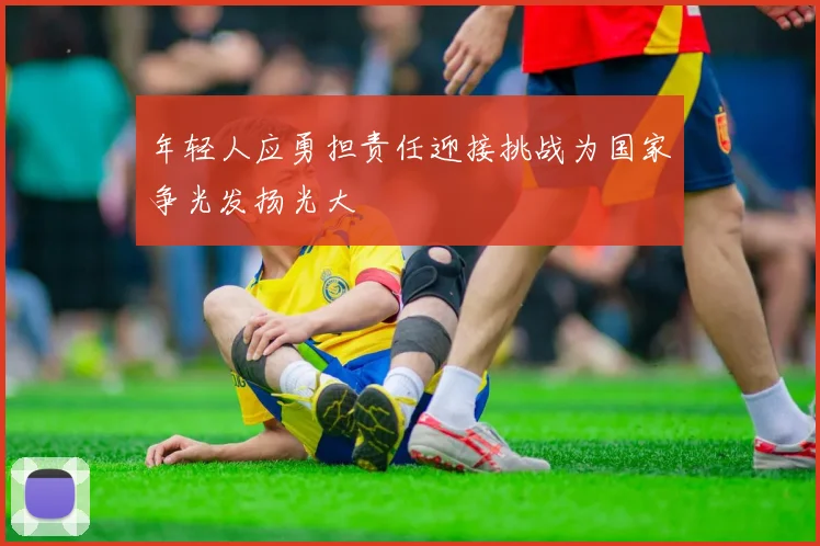 年轻人应勇担责任迎接挑战为国家争光发扬光大