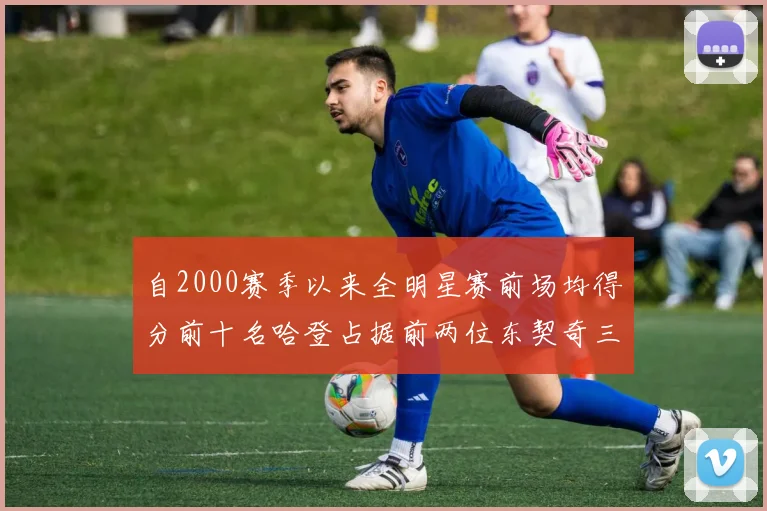 自2000赛季以来全明星赛前场均得分前十名哈登占据前两位东契奇三次上榜