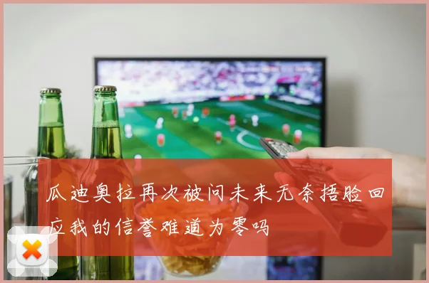 瓜迪奥拉再次被问未来无奈捂脸回应我的信誉难道为零吗