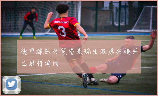德甲球队对莫塔表现出浓厚兴趣并已进行询问