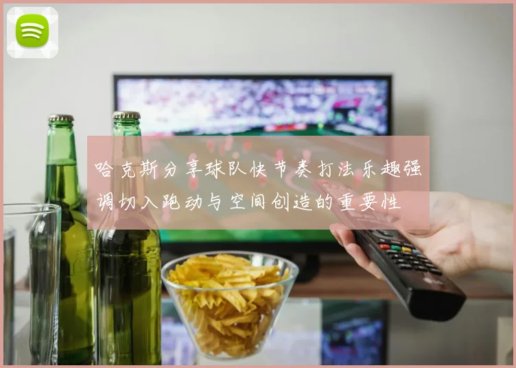 哈克斯分享球队快节奏打法乐趣强调切入跑动与空间创造的重要性