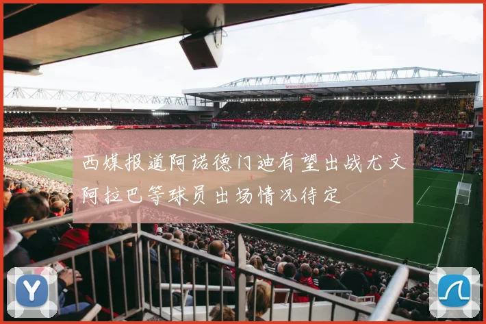 西媒报道阿诺德门迪有望出战尤文阿拉巴等球员出场情况待定