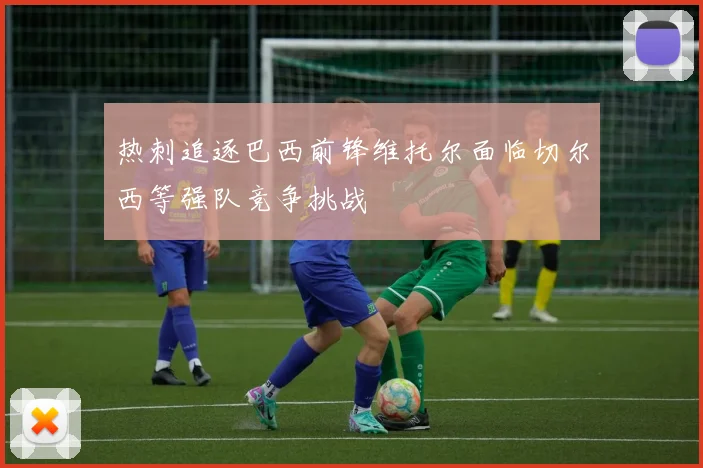 热刺追逐巴西前锋维托尔面临切尔西等强队竞争挑战