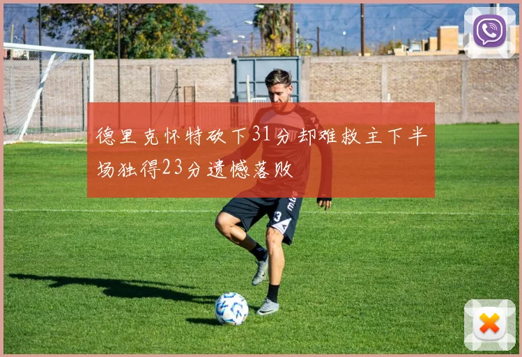 德里克怀特砍下31分却难救主下半场独得23分遗憾落败