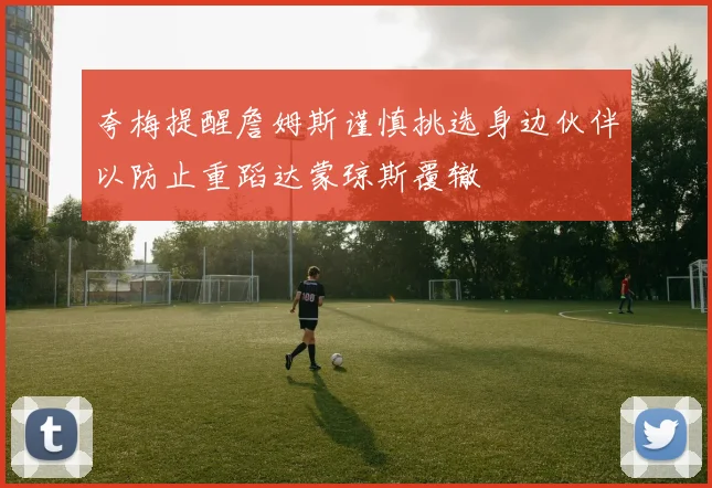 夸梅提醒詹姆斯谨慎挑选身边伙伴以防止重蹈达蒙琼斯覆辙