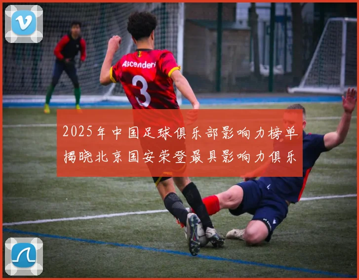 2025年中国足球俱乐部影响力榜单揭晓北京国安荣登最具影响力俱乐部榜首