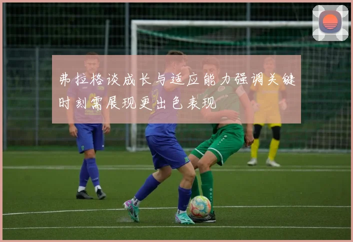 弗拉格谈成长与适应能力强调关键时刻需展现更出色表现