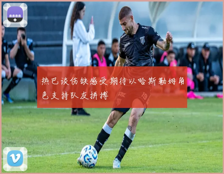 热巴谈伤缺感受期待以哈斯勒姆角色支持队友拼搏