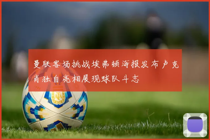 曼联客场挑战埃弗顿海报发布卢克肖独自亮相展现球队斗志