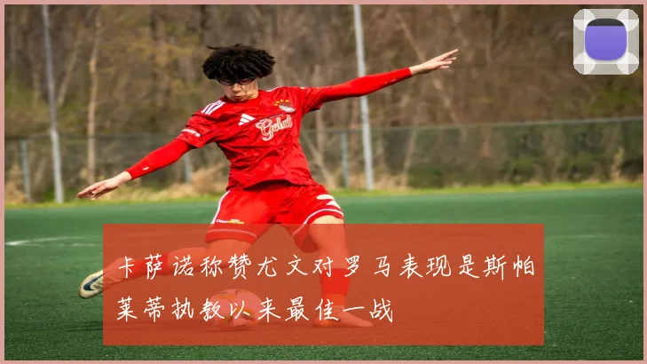 卡萨诺称赞尤文对罗马表现是斯帕莱蒂执教以来最佳一战