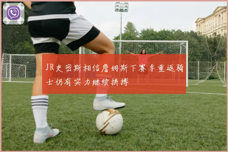 JR史密斯相信詹姆斯下赛季重返骑士仍有实力继续拼搏