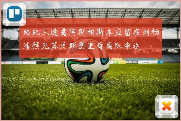 经纪人透露阿斯帕斯本应留在利物浦预见苏牙斯图里奇离队命运