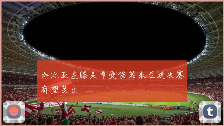加比亚左膝关节受伤若米兰进决赛有望复出