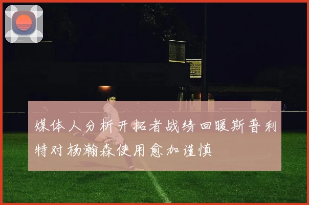 媒体人分析开拓者战绩回暖斯普利特对杨瀚森使用愈加谨慎