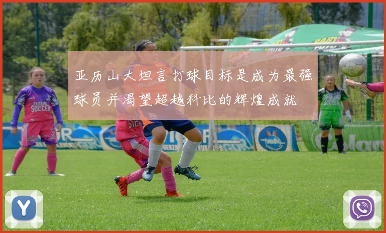 亚历山大坦言打球目标是成为最强球员并渴望超越科比的辉煌成就