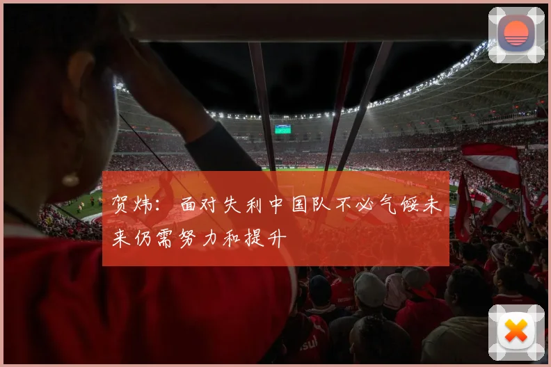 贺炜：面对失利中国队不必气馁未来仍需努力和提升