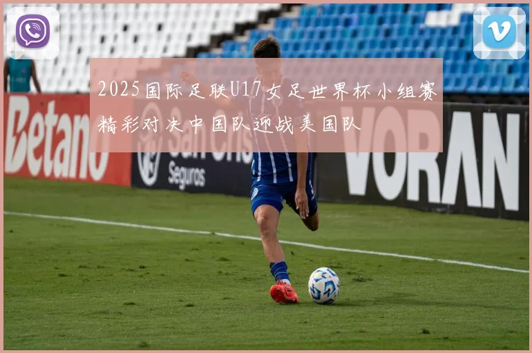2025国际足联U17女足世界杯小组赛精彩对决中国队迎战美国队
