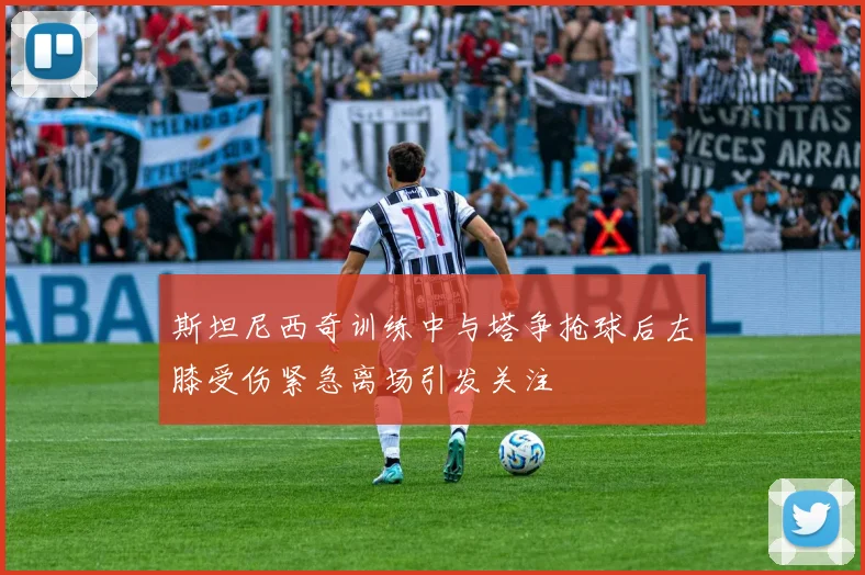 斯坦尼西奇训练中与塔争抢球后左膝受伤紧急离场引发关注