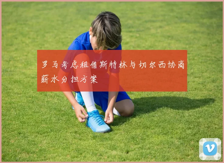 罗马考虑租借斯特林与切尔西协商薪水分担方案