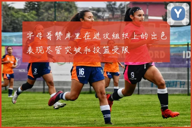 字母哥赞库里在进攻组织上的出色表现尽管突破和投篮受限