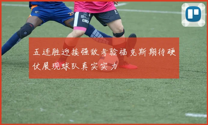 五连胜迎接强敌考验福克斯期待硬仗展现球队真实实力