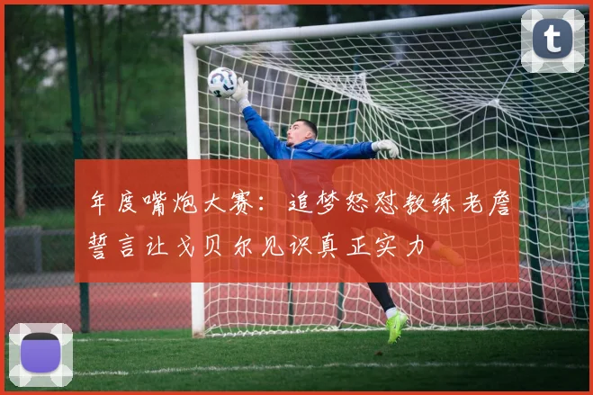 年度嘴炮大赛：追梦怒怼教练老詹誓言让戈贝尔见识真正实力