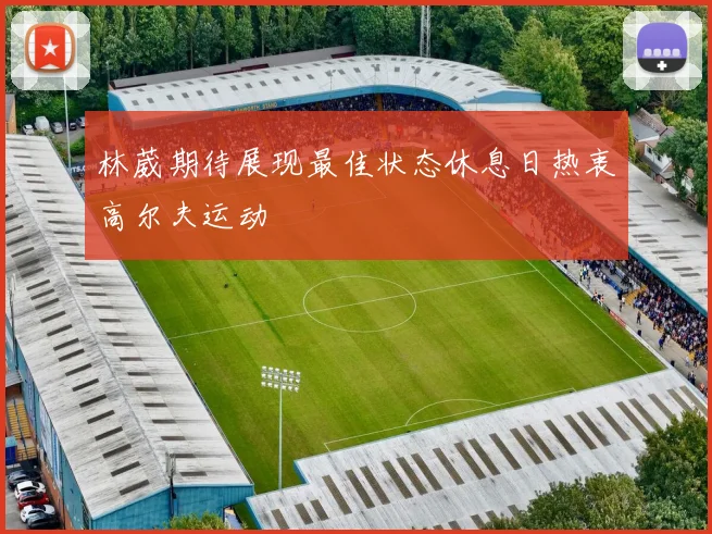 林葳期待展现最佳状态休息日热衷高尔夫运动
