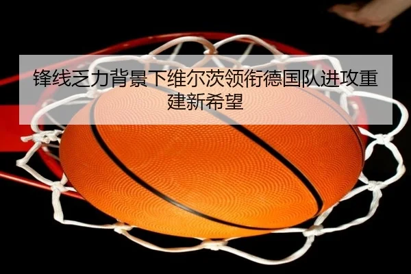 锋线乏力背景下维尔茨领衔德国队进攻重建新希望（xingkong）