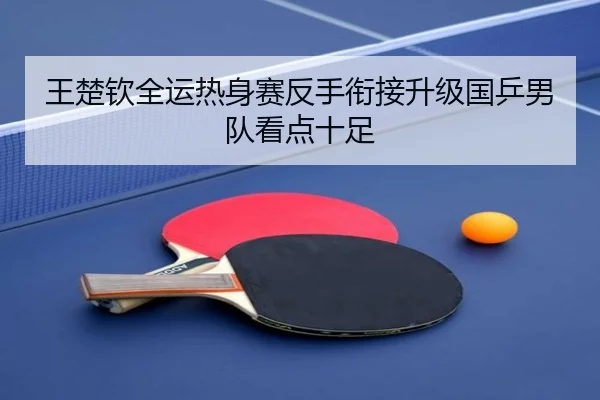 王楚钦全运热身赛反手衔接升级国乒男队看点十足 - xingkong
